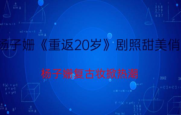 杨子姗《重返20岁》剧照甜美俏皮 杨子姗复古妆掀热潮